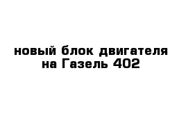 новый блок двигателя на Газель 402